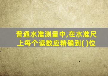 普通水准测量中,在水准尺上每个读数应精确到( )位